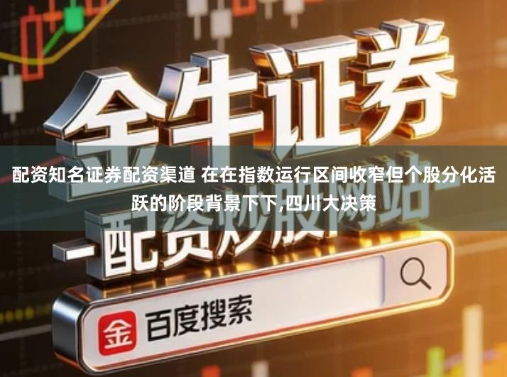 配资知名证券配资渠道 在在指数运行区间收窄但个股分化活跃的阶段背景下下,四川大决策