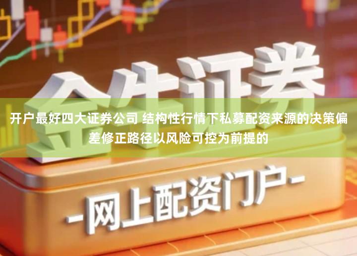 开户最好四大证券公司 结构性行情下私募配资来源的决策偏差修正路径以风险可控为前提的