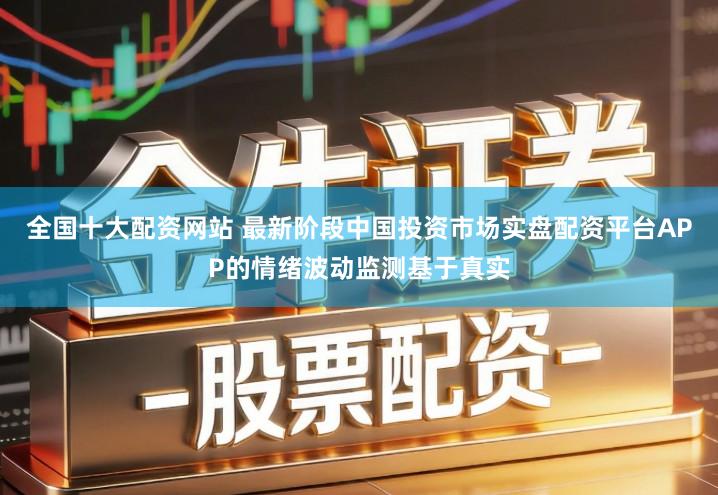 全国十大配资网站 最新阶段中国投资市场实盘配资平台APP的情绪波动监测基于真实