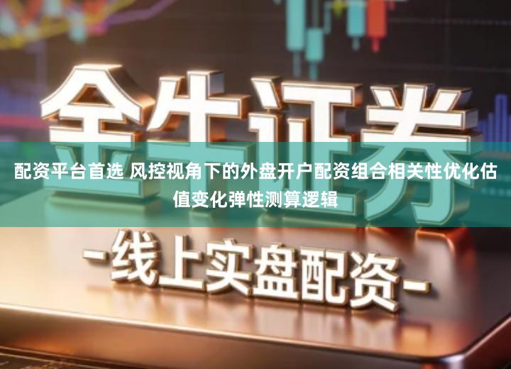 配资平台首选 风控视角下的外盘开户配资组合相关性优化估值变化弹性测算逻辑