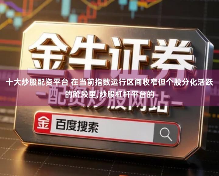 十大炒股配资平台 在当前指数运行区间收窄但个股分化活跃的阶段里,炒股杠杆平台的