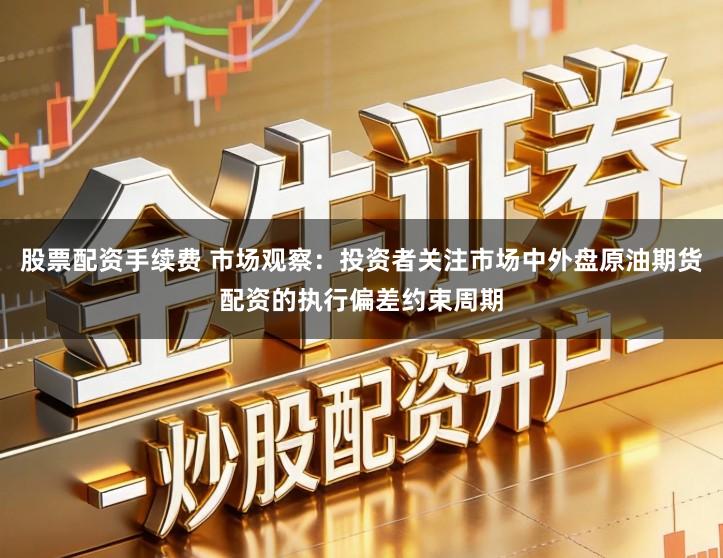 股票配资手续费 市场观察：投资者关注市场中外盘原油期货配资的执行偏差约束周期