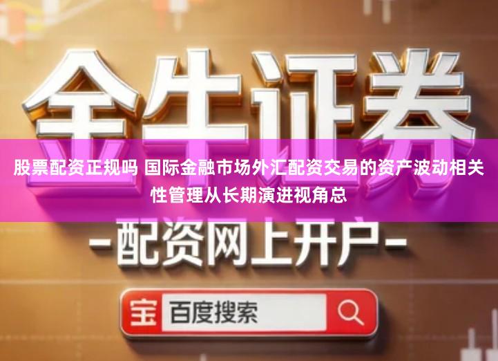 股票配资正规吗 国际金融市场外汇配资交易的资产波动相关性管理从长期演进视角总