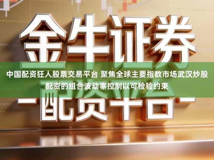中国配资狂人股票交易平台 聚焦全球主要指数市场武汉炒股配资的组合波动率控制以可检验约束