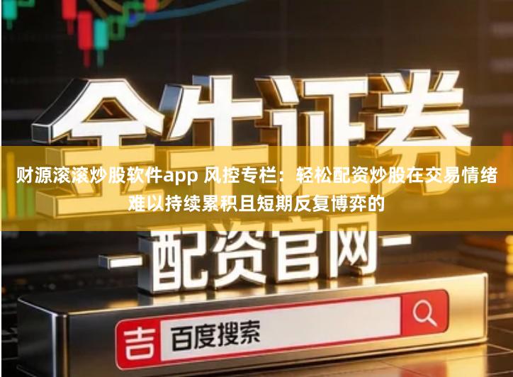 财源滚滚炒股软件app 风控专栏：轻松配资炒股在交易情绪难以持续累积且短期反复博弈的