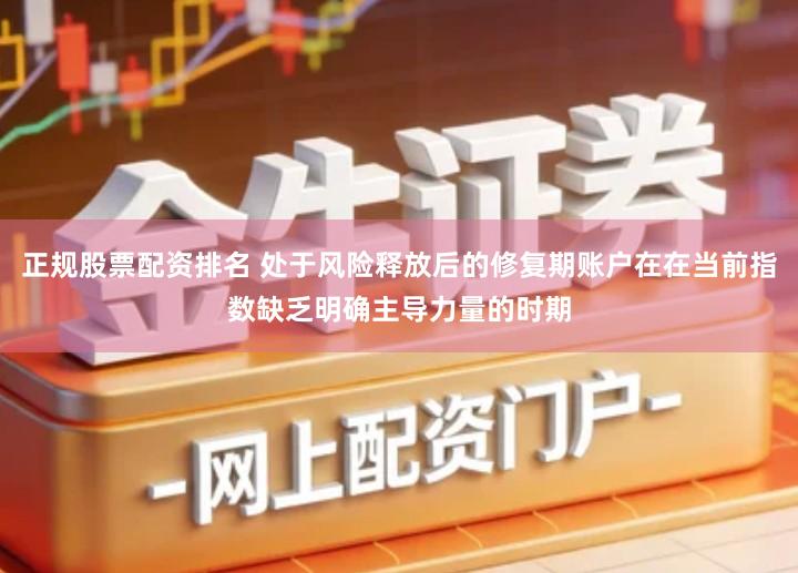 正规股票配资排名 处于风险释放后的修复期账户在在当前指数缺乏明确主导力量的时期