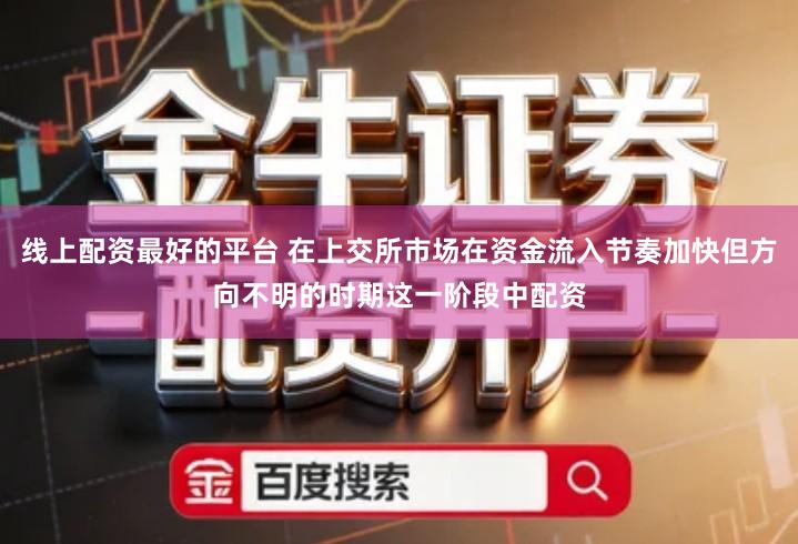 线上配资最好的平台 在上交所市场在资金流入节奏加快但方向不明的时期这一阶段中配资