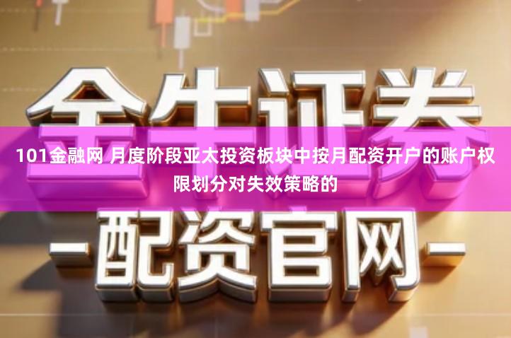 101金融网 月度阶段亚太投资板块中按月配资开户的账户权限划分对失效策略的