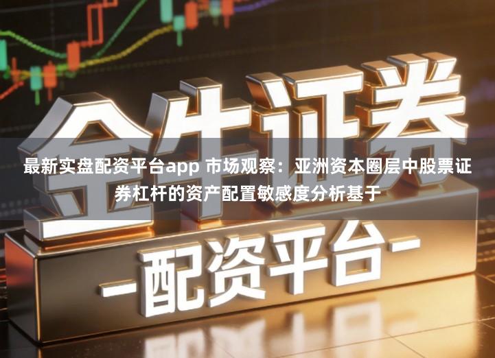 最新实盘配资平台app 市场观察：亚洲资本圈层中股票证券杠杆的资产配置敏感度分析基于