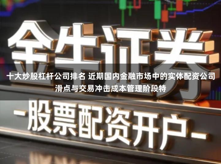 十大炒股杠杆公司排名 近期国内金融市场中的实体配资公司滑点与交易冲击成本管理阶段特