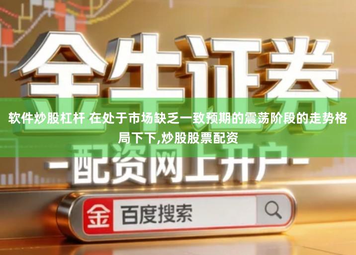 软件炒股杠杆 在处于市场缺乏一致预期的震荡阶段的走势格局下下,炒股股票配资