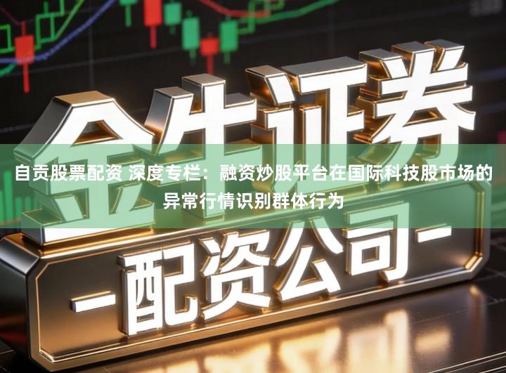 自贡股票配资 深度专栏：融资炒股平台在国际科技股市场的异常行情识别群体行为