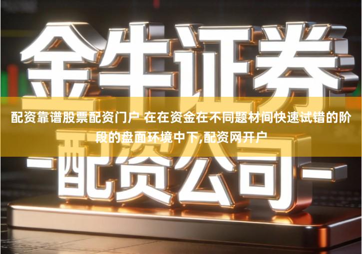 配资靠谱股票配资门户 在在资金在不同题材间快速试错的阶段的盘面环境中下,配资网开户