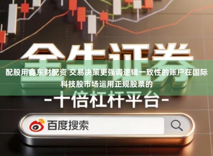 配股用鑫东财配资 交易决策更强调逻辑一致性的账户在国际科技股市场运用正规股票的