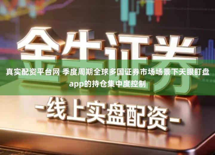 真实配资平台网 季度周期全球多国证券市场场景下天眼盯盘app的持仓集中度控制