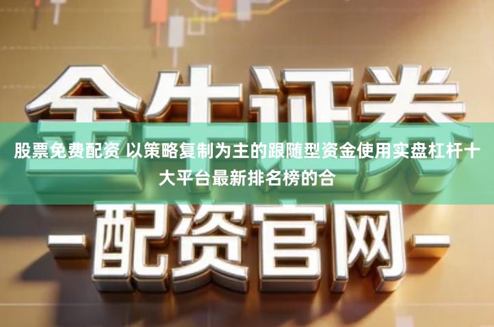 股票免费配资 以策略复制为主的跟随型资金使用实盘杠杆十大平台最新排名榜的合