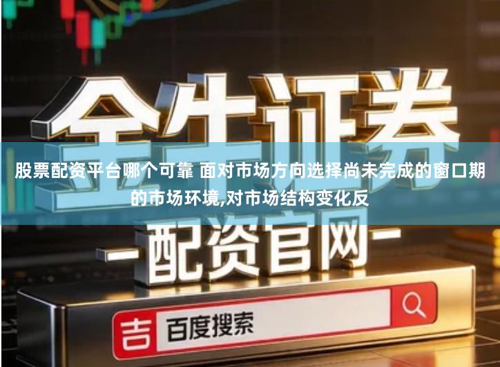 股票配资平台哪个可靠 面对市场方向选择尚未完成的窗口期的市场环境,对市场结构变化反