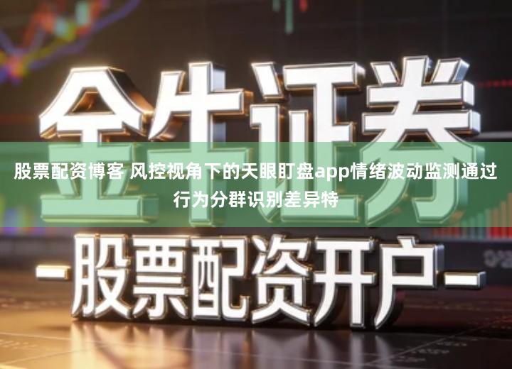 股票配资博客 风控视角下的天眼盯盘app情绪波动监测通过行为分群识别差异特