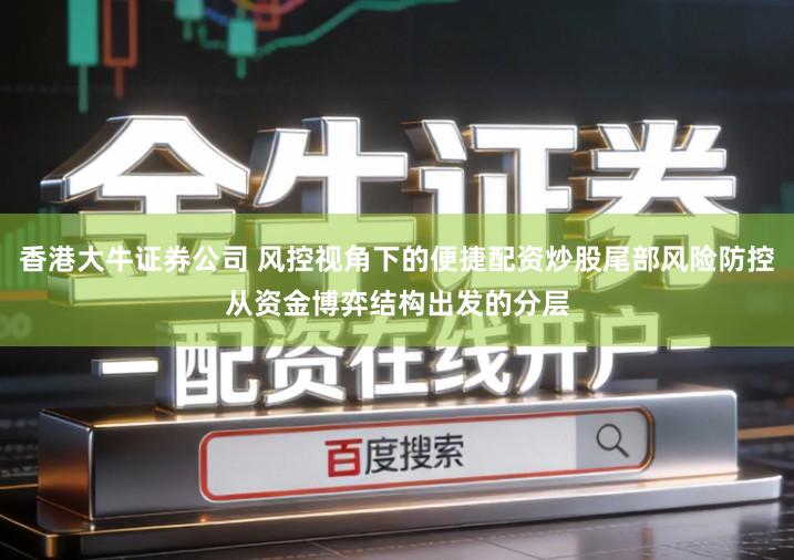 香港大牛证券公司 风控视角下的便捷配资炒股尾部风险防控从资金博弈结构出发的分层