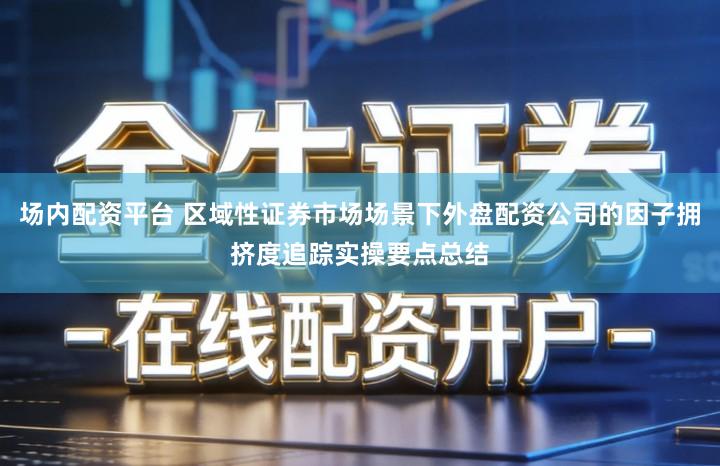 场内配资平台 区域性证券市场场景下外盘配资公司的因子拥挤度追踪实操要点总结