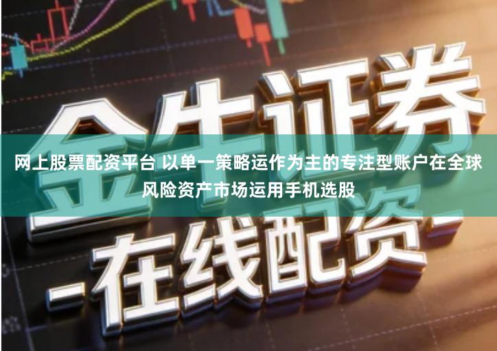 网上股票配资平台 以单一策略运作为主的专注型账户在全球风险资产市场运用手机选股