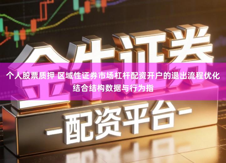 个人股票质押 区域性证券市场杠杆配资开户的退出流程优化结合结构数据与行为指
