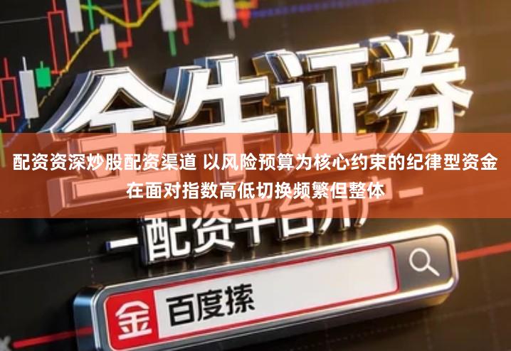 配资资深炒股配资渠道 以风险预算为核心约束的纪律型资金在面对指数高低切换频繁但整体