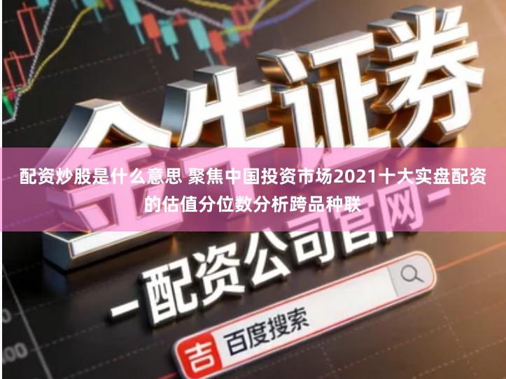 配资炒股是什么意思 聚焦中国投资市场2021十大实盘配资的估值分位数分析跨品种联