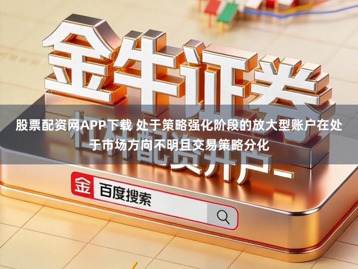 股票配资网APP下载 处于策略强化阶段的放大型账户在处于市场方向不明且交易策略分化