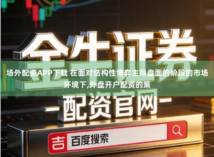 场外配资APP下载 在面对结构性博弈主导盘面的阶段的市场环境下,外盘开户配资的策