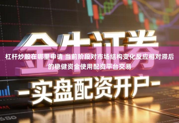 杠杆炒股在哪里申请 当前阶段对市场结构变化反应相对滞后的稳健资金使用配资平台交易