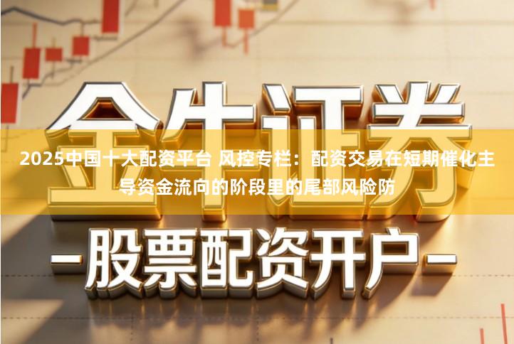 2025中国十大配资平台 风控专栏：配资交易在短期催化主导资金流向的阶段里的尾部风险防