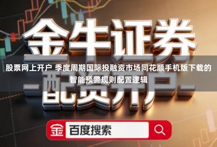 股票网上开户 季度周期国际投融资市场同花顺手机版下载的智能预警规则配置逻辑
