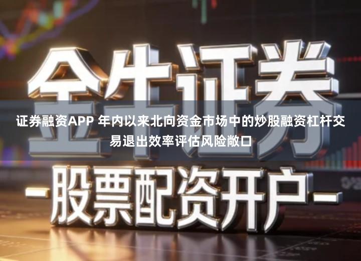 证券融资APP 年内以来北向资金市场中的炒股融资杠杆交易退出效率评估风险敞口