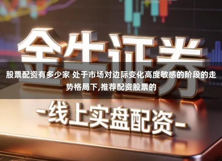 股票配资有多少家 处于市场对边际变化高度敏感的阶段的走势格局下,推荐配资股票的