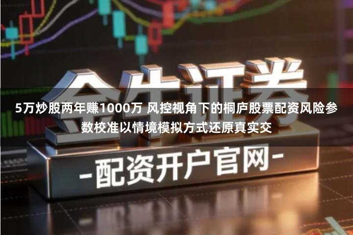 5万炒股两年赚1000万 风控视角下的桐庐股票配资风险参数校准以情境模拟方式还原真实交