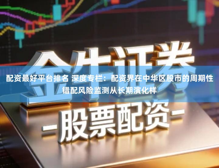 配资最好平台排名 深度专栏：配资界在中华区股市的周期性错配风险监测从长期演化样