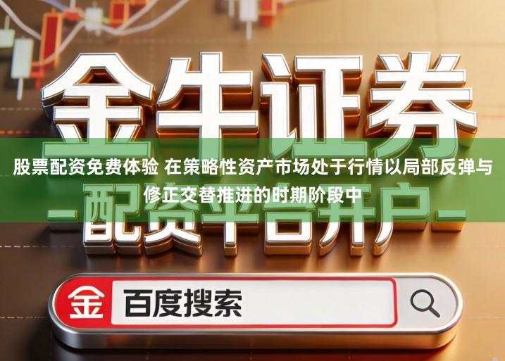 股票配资免费体验 在策略性资产市场处于行情以局部反弹与修正交替推进的时期阶段中