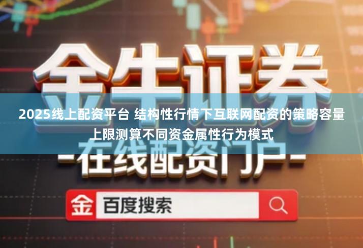 2025线上配资平台 结构性行情下互联网配资的策略容量上限测算不同资金属性行为模式