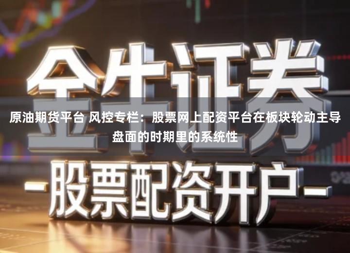 原油期货平台 风控专栏：股票网上配资平台在板块轮动主导盘面的时期里的系统性