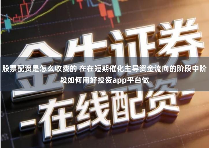 股票配资是怎么收费的 在在短期催化主导资金流向的阶段中阶段如何用好投资app平台做