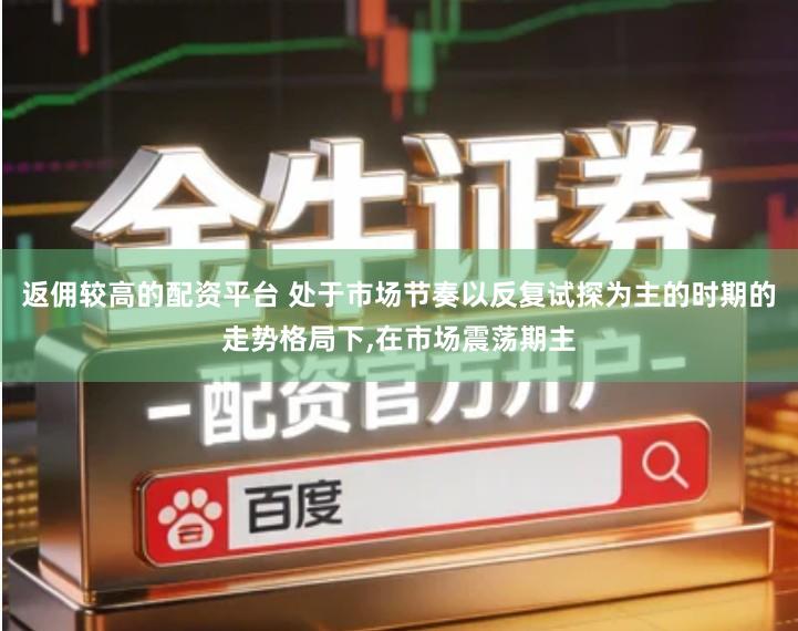 返佣较高的配资平台 处于市场节奏以反复试探为主的时期的走势格局下,在市场震荡期主