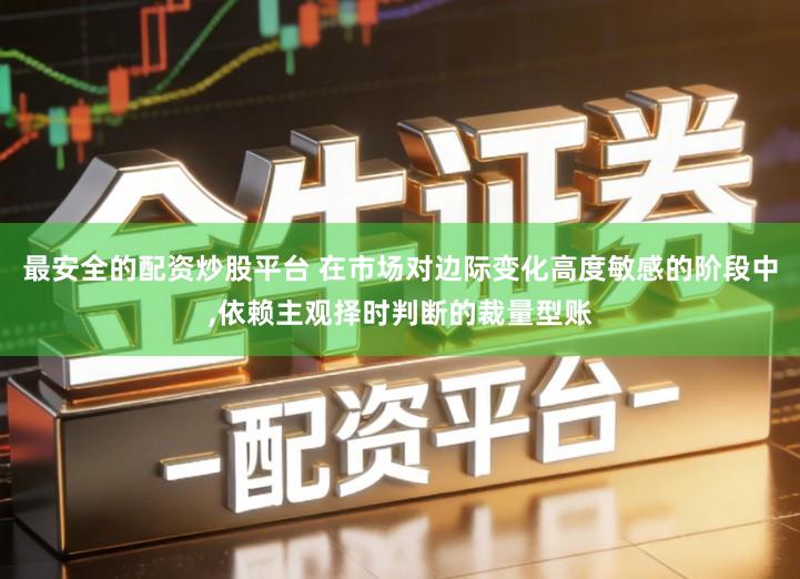 最安全的配资炒股平台 在市场对边际变化高度敏感的阶段中,依赖主观择时判断的裁量型账