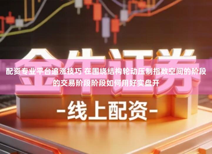 配资专业平台追涨技巧 在围绕结构轮动压制指数空间的阶段的交易阶段阶段如何用好实盘开