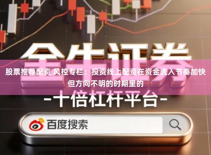 股票推荐配资 风控专栏：投资线上配资在资金流入节奏加快但方向不明的时期里的