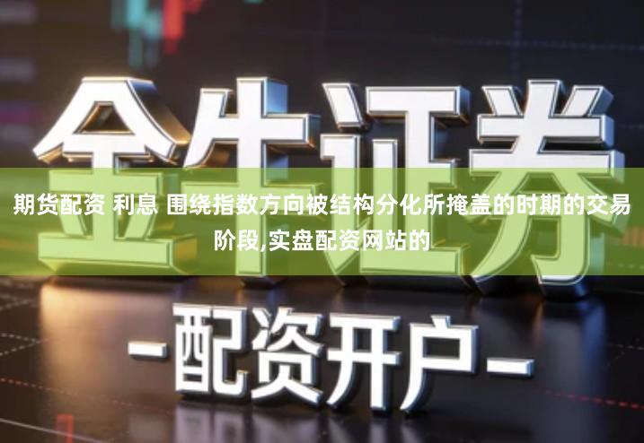 期货配资 利息 围绕指数方向被结构分化所掩盖的时期的交易阶段,实盘配资网站的